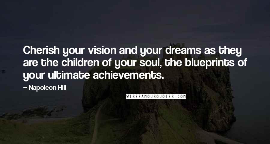 Napoleon Hill Quotes: Cherish your vision and your dreams as they are the children of your soul, the blueprints of your ultimate achievements.