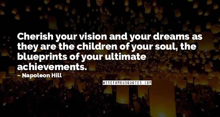 Napoleon Hill Quotes: Cherish your vision and your dreams as they are the children of your soul, the blueprints of your ultimate achievements.