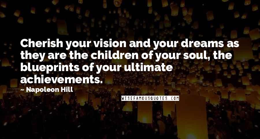 Napoleon Hill Quotes: Cherish your vision and your dreams as they are the children of your soul, the blueprints of your ultimate achievements.