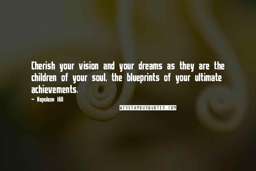 Napoleon Hill Quotes: Cherish your vision and your dreams as they are the children of your soul, the blueprints of your ultimate achievements.