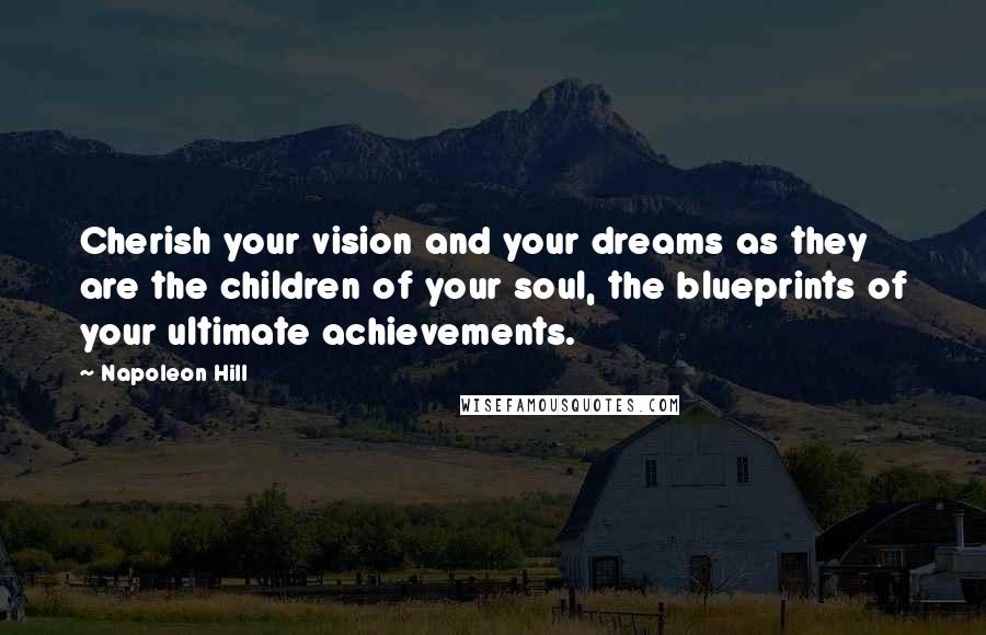 Napoleon Hill Quotes: Cherish your vision and your dreams as they are the children of your soul, the blueprints of your ultimate achievements.