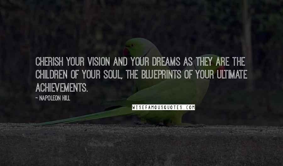 Napoleon Hill Quotes: Cherish your vision and your dreams as they are the children of your soul, the blueprints of your ultimate achievements.