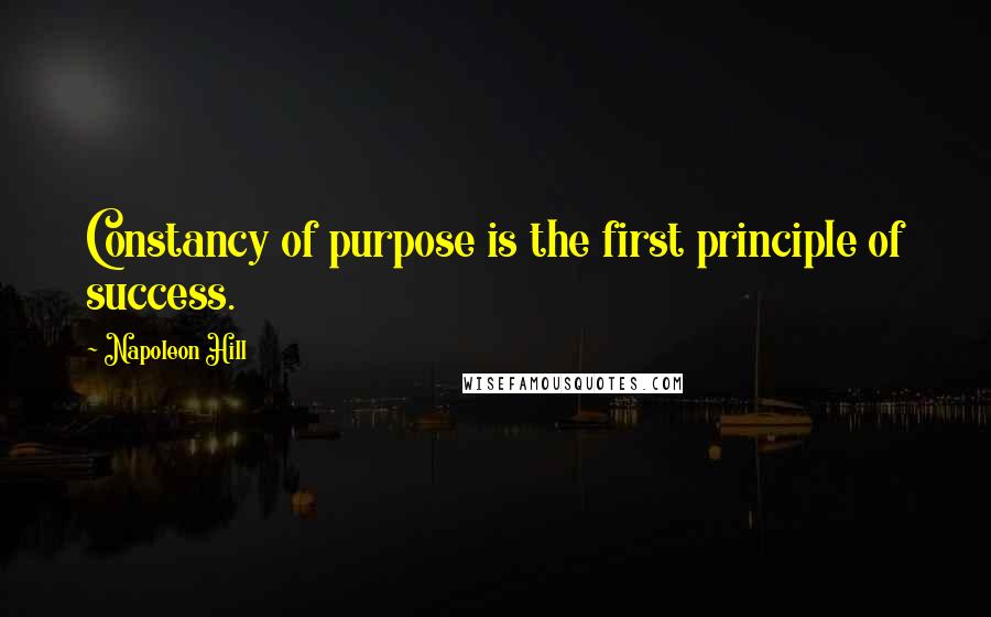 Napoleon Hill Quotes: Constancy of purpose is the first principle of success.