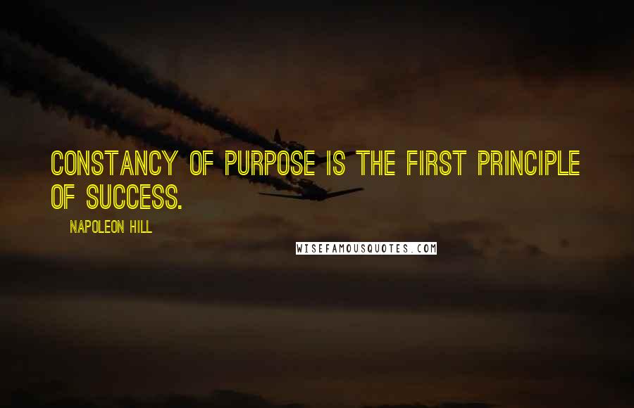 Napoleon Hill Quotes: Constancy of purpose is the first principle of success.