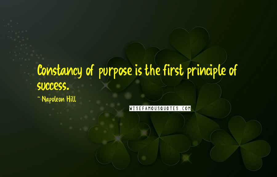 Napoleon Hill Quotes: Constancy of purpose is the first principle of success.