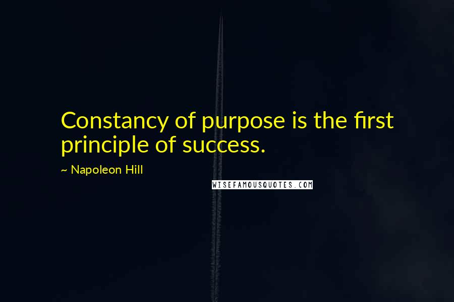 Napoleon Hill Quotes: Constancy of purpose is the first principle of success.