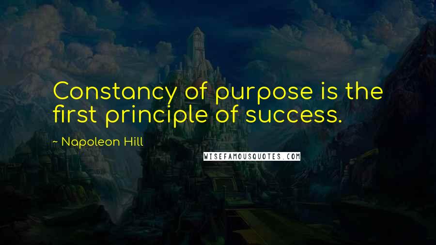 Napoleon Hill Quotes: Constancy of purpose is the first principle of success.