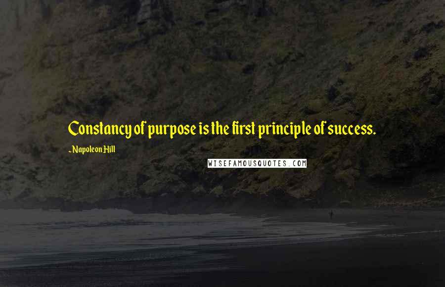 Napoleon Hill Quotes: Constancy of purpose is the first principle of success.