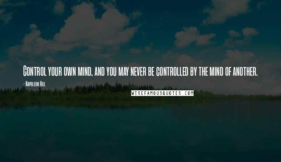 Napoleon Hill Quotes: Control your own mind, and you may never be controlled by the mind of another.