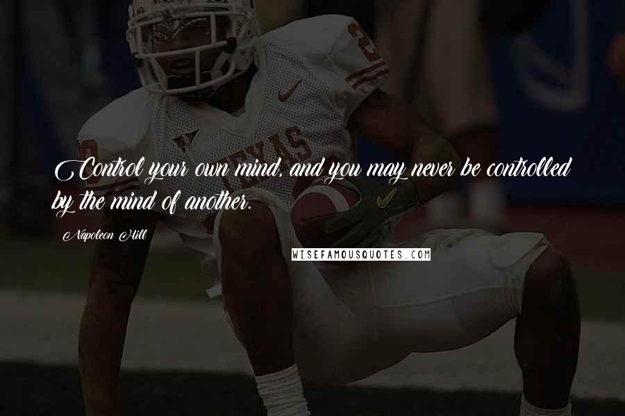 Napoleon Hill Quotes: Control your own mind, and you may never be controlled by the mind of another.