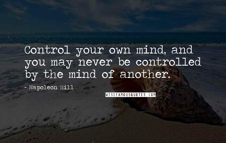 Napoleon Hill Quotes: Control your own mind, and you may never be controlled by the mind of another.