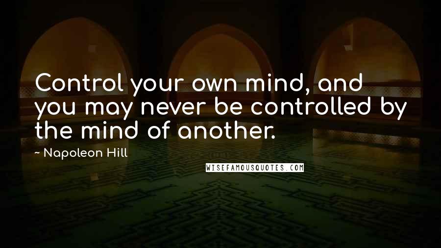 Napoleon Hill Quotes: Control your own mind, and you may never be controlled by the mind of another.