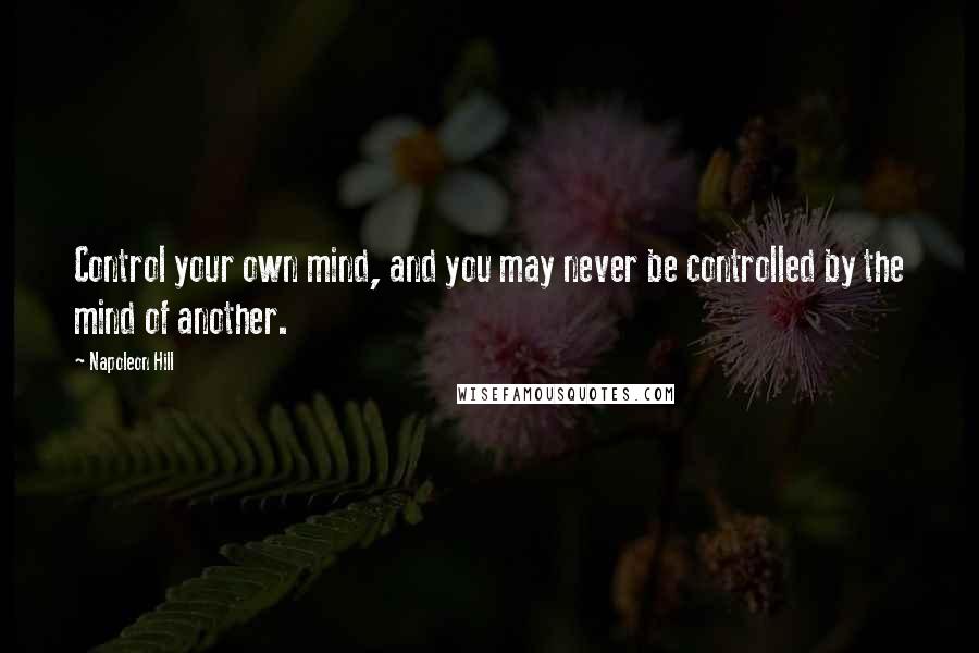 Napoleon Hill Quotes: Control your own mind, and you may never be controlled by the mind of another.