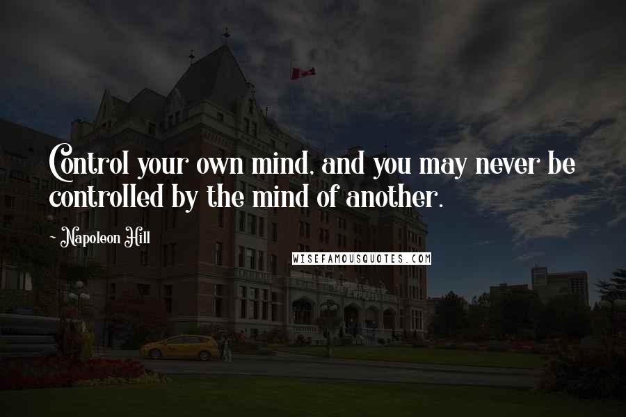 Napoleon Hill Quotes: Control your own mind, and you may never be controlled by the mind of another.