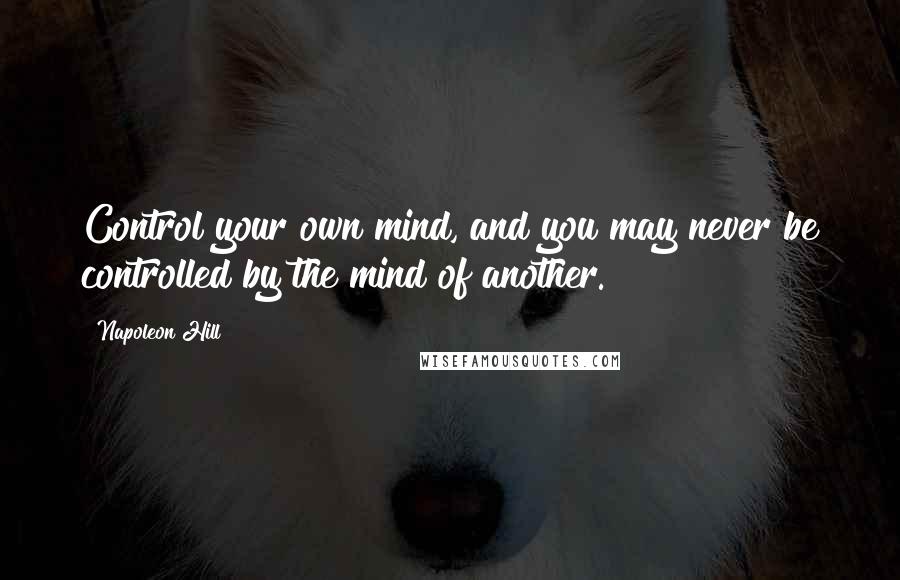 Napoleon Hill Quotes: Control your own mind, and you may never be controlled by the mind of another.