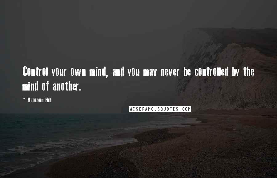 Napoleon Hill Quotes: Control your own mind, and you may never be controlled by the mind of another.
