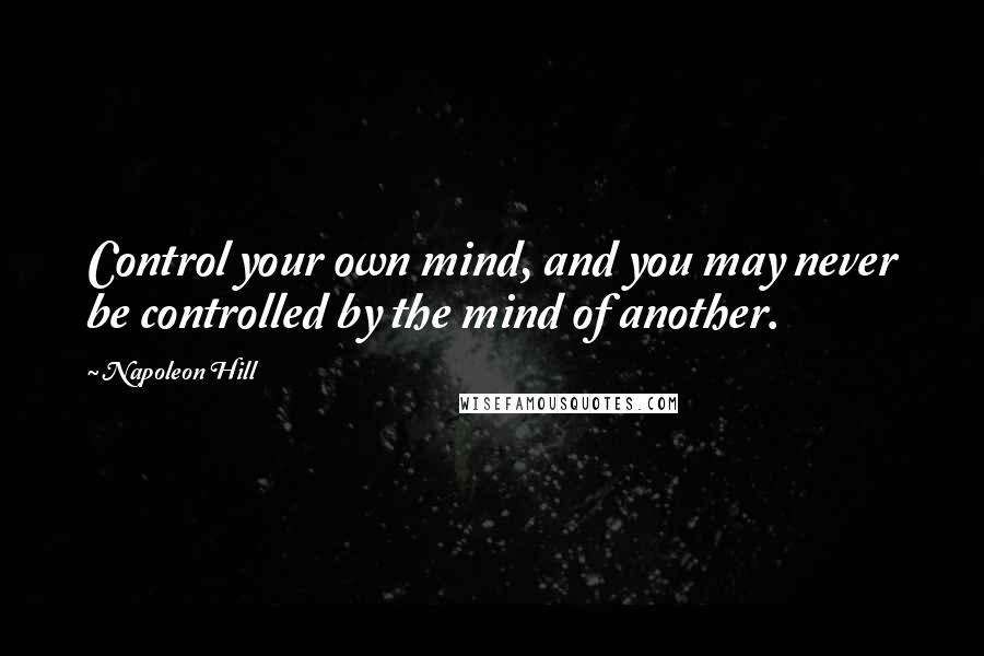 Napoleon Hill Quotes: Control your own mind, and you may never be controlled by the mind of another.