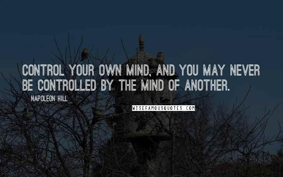 Napoleon Hill Quotes: Control your own mind, and you may never be controlled by the mind of another.