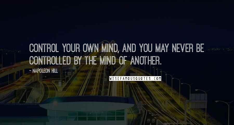 Napoleon Hill Quotes: Control your own mind, and you may never be controlled by the mind of another.