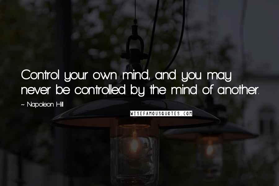 Napoleon Hill Quotes: Control your own mind, and you may never be controlled by the mind of another.