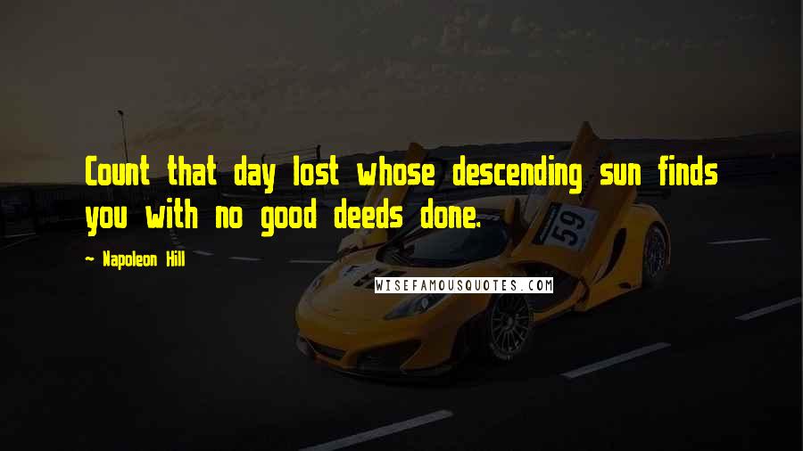 Napoleon Hill Quotes: Count that day lost whose descending sun finds you with no good deeds done.