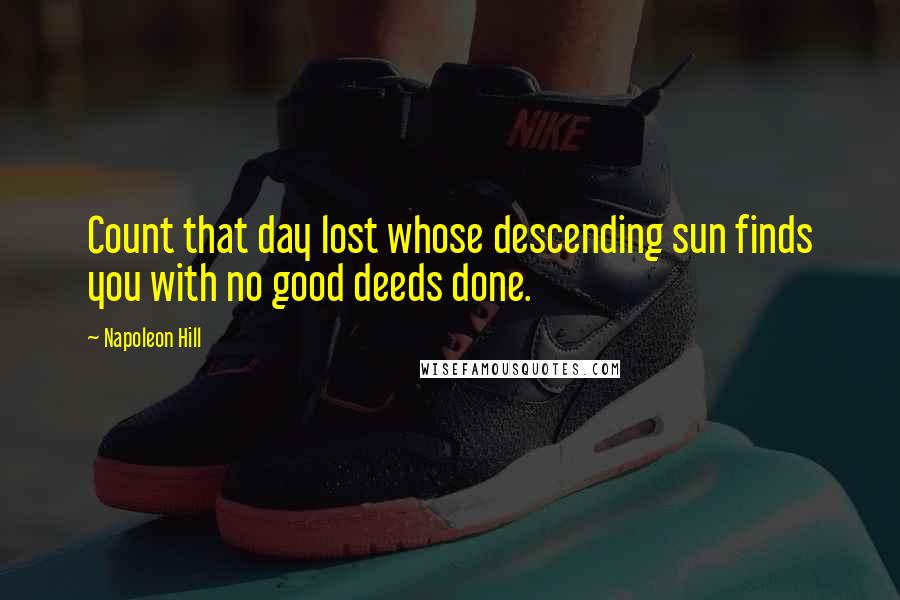 Napoleon Hill Quotes: Count that day lost whose descending sun finds you with no good deeds done.