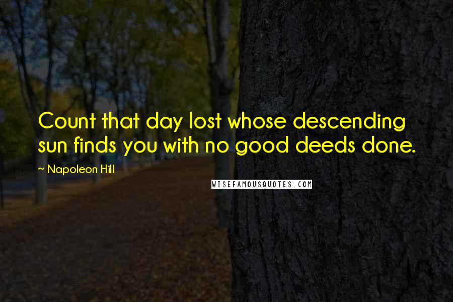 Napoleon Hill Quotes: Count that day lost whose descending sun finds you with no good deeds done.