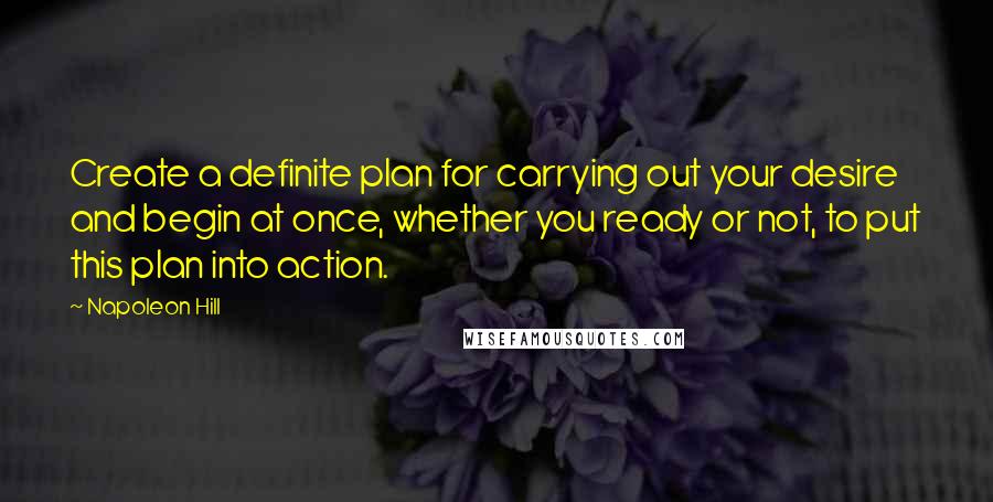 Napoleon Hill Quotes: Create a definite plan for carrying out your desire and begin at once, whether you ready or not, to put this plan into action.