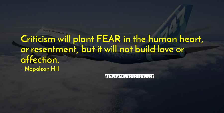 Napoleon Hill Quotes: Criticism will plant FEAR in the human heart, or resentment, but it will not build love or affection.