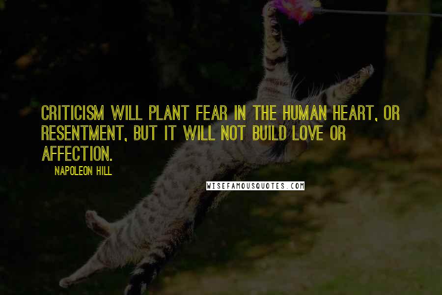 Napoleon Hill Quotes: Criticism will plant FEAR in the human heart, or resentment, but it will not build love or affection.