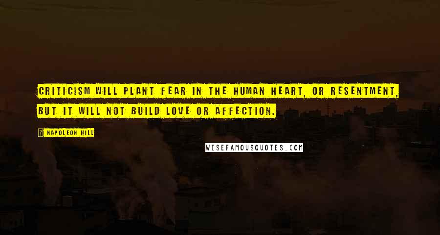 Napoleon Hill Quotes: Criticism will plant FEAR in the human heart, or resentment, but it will not build love or affection.