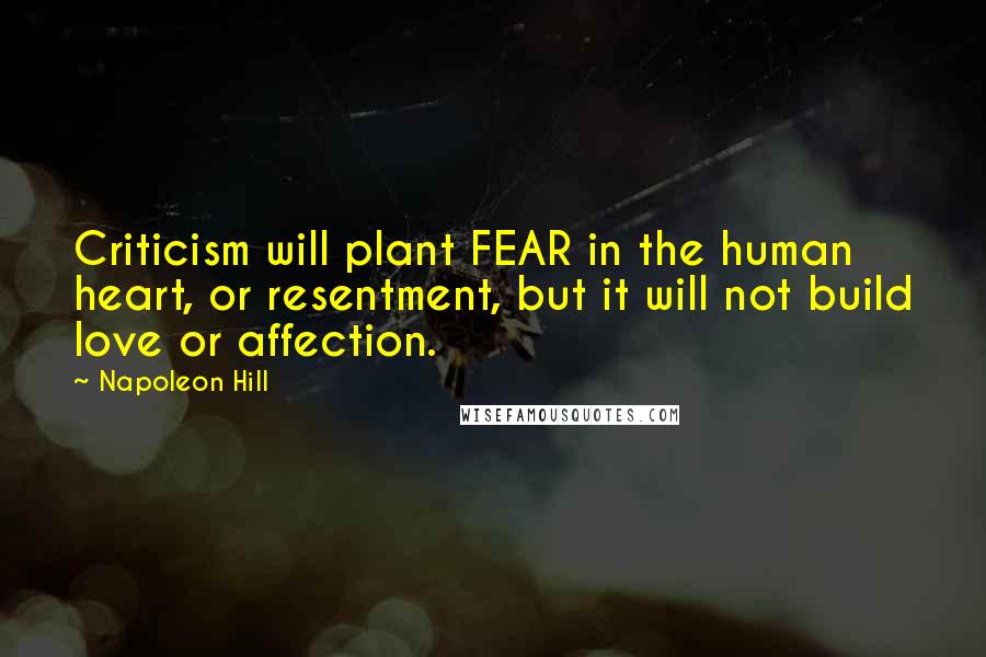 Napoleon Hill Quotes: Criticism will plant FEAR in the human heart, or resentment, but it will not build love or affection.
