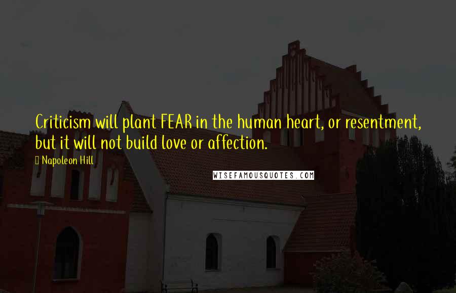 Napoleon Hill Quotes: Criticism will plant FEAR in the human heart, or resentment, but it will not build love or affection.