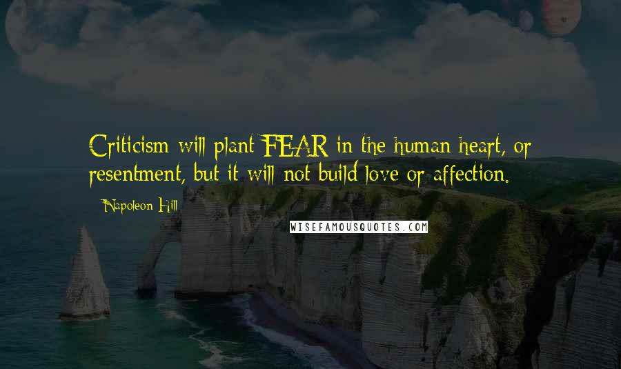 Napoleon Hill Quotes: Criticism will plant FEAR in the human heart, or resentment, but it will not build love or affection.