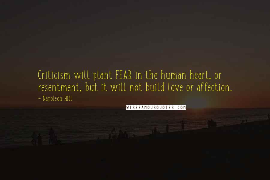 Napoleon Hill Quotes: Criticism will plant FEAR in the human heart, or resentment, but it will not build love or affection.