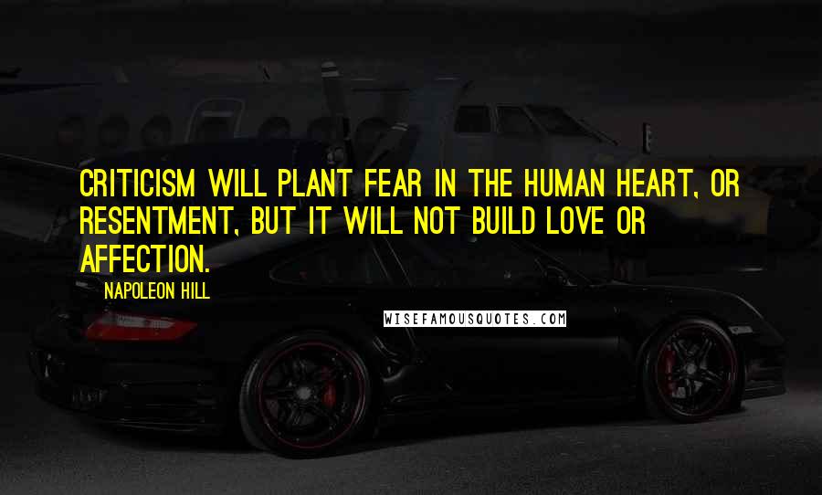 Napoleon Hill Quotes: Criticism will plant FEAR in the human heart, or resentment, but it will not build love or affection.