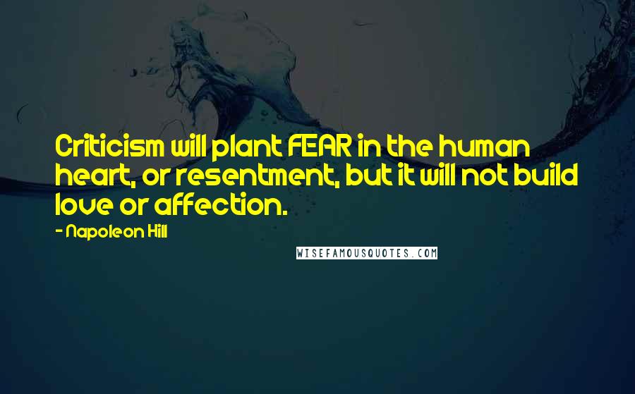 Napoleon Hill Quotes: Criticism will plant FEAR in the human heart, or resentment, but it will not build love or affection.