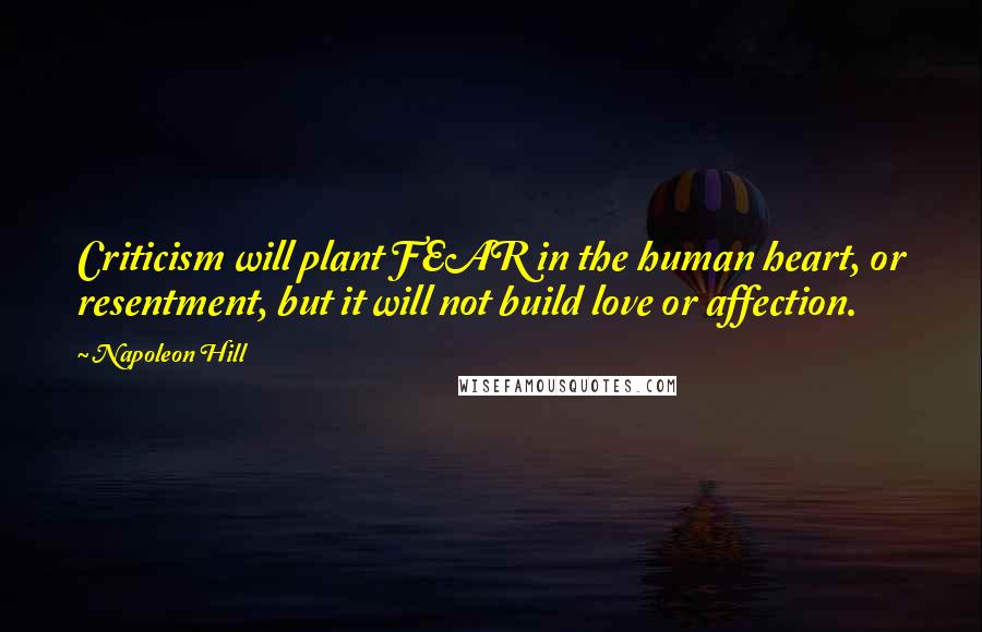 Napoleon Hill Quotes: Criticism will plant FEAR in the human heart, or resentment, but it will not build love or affection.