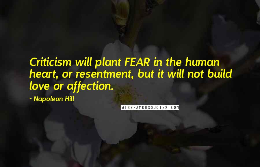 Napoleon Hill Quotes: Criticism will plant FEAR in the human heart, or resentment, but it will not build love or affection.