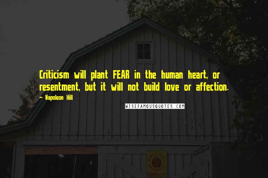 Napoleon Hill Quotes: Criticism will plant FEAR in the human heart, or resentment, but it will not build love or affection.