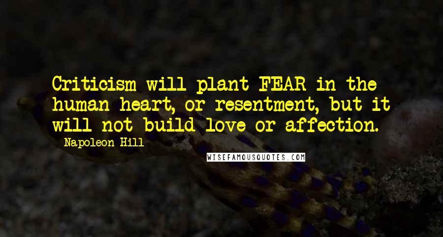 Napoleon Hill Quotes: Criticism will plant FEAR in the human heart, or resentment, but it will not build love or affection.