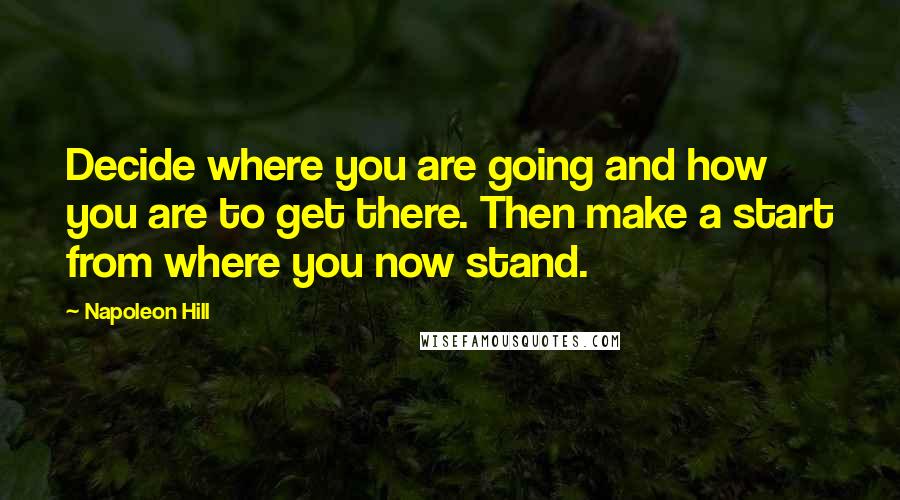 Napoleon Hill Quotes: Decide where you are going and how you are to get there. Then make a start from where you now stand.