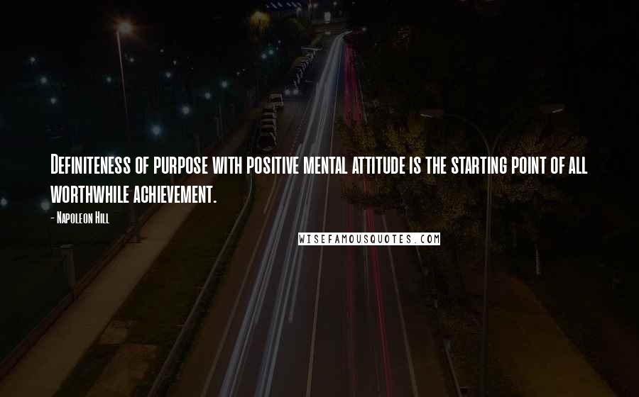 Napoleon Hill Quotes: Definiteness of purpose with positive mental attitude is the starting point of all worthwhile achievement.