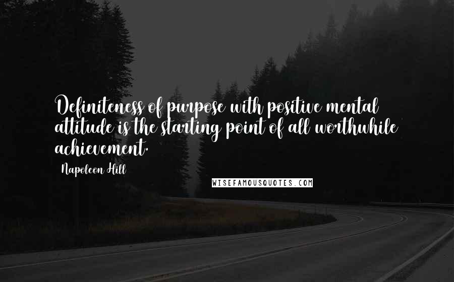 Napoleon Hill Quotes: Definiteness of purpose with positive mental attitude is the starting point of all worthwhile achievement.