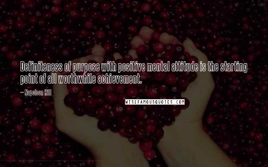 Napoleon Hill Quotes: Definiteness of purpose with positive mental attitude is the starting point of all worthwhile achievement.