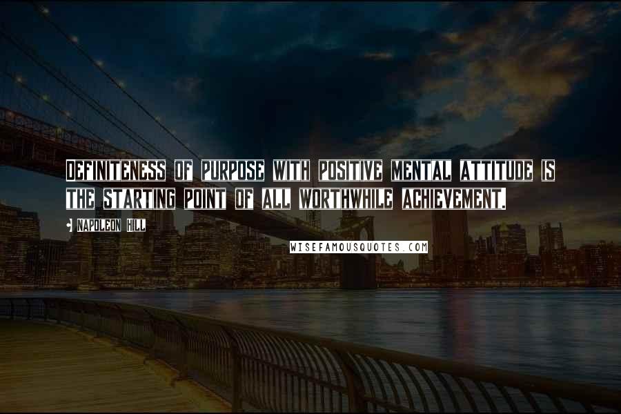 Napoleon Hill Quotes: Definiteness of purpose with positive mental attitude is the starting point of all worthwhile achievement.