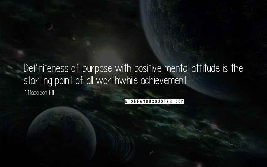 Napoleon Hill Quotes: Definiteness of purpose with positive mental attitude is the starting point of all worthwhile achievement.