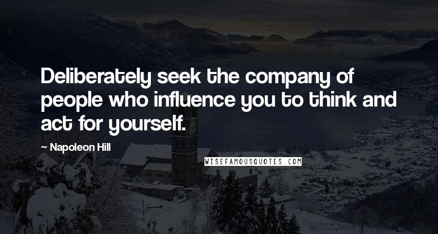 Napoleon Hill Quotes: Deliberately seek the company of people who influence you to think and act for yourself.