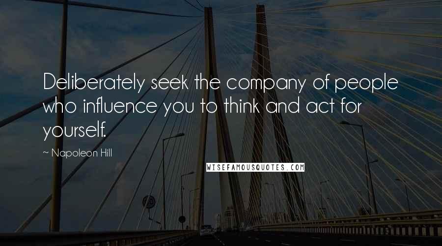 Napoleon Hill Quotes: Deliberately seek the company of people who influence you to think and act for yourself.