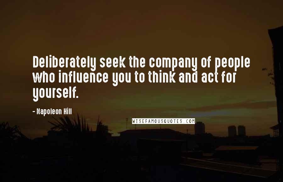 Napoleon Hill Quotes: Deliberately seek the company of people who influence you to think and act for yourself.